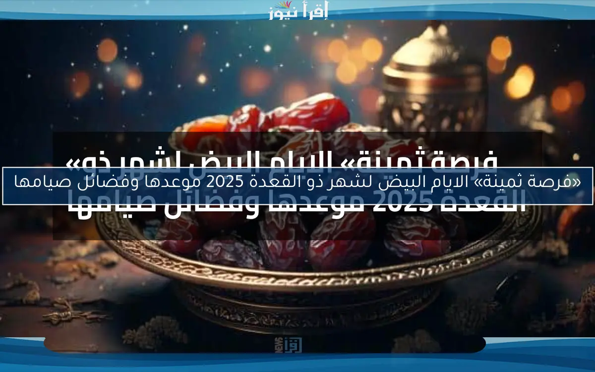 «فرصة ثمينة» الايام البيض لشهر ذو القعدة 2025 موعدها وفضائل صيامها