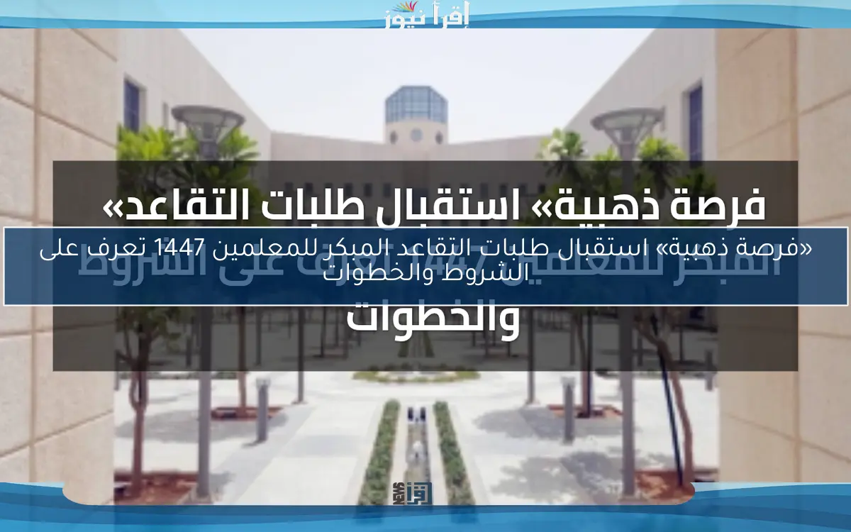 «فرصة ذهبية» استقبال طلبات التقاعد المبكر للمعلمين 1447 تعرف على الشروط والخطوات