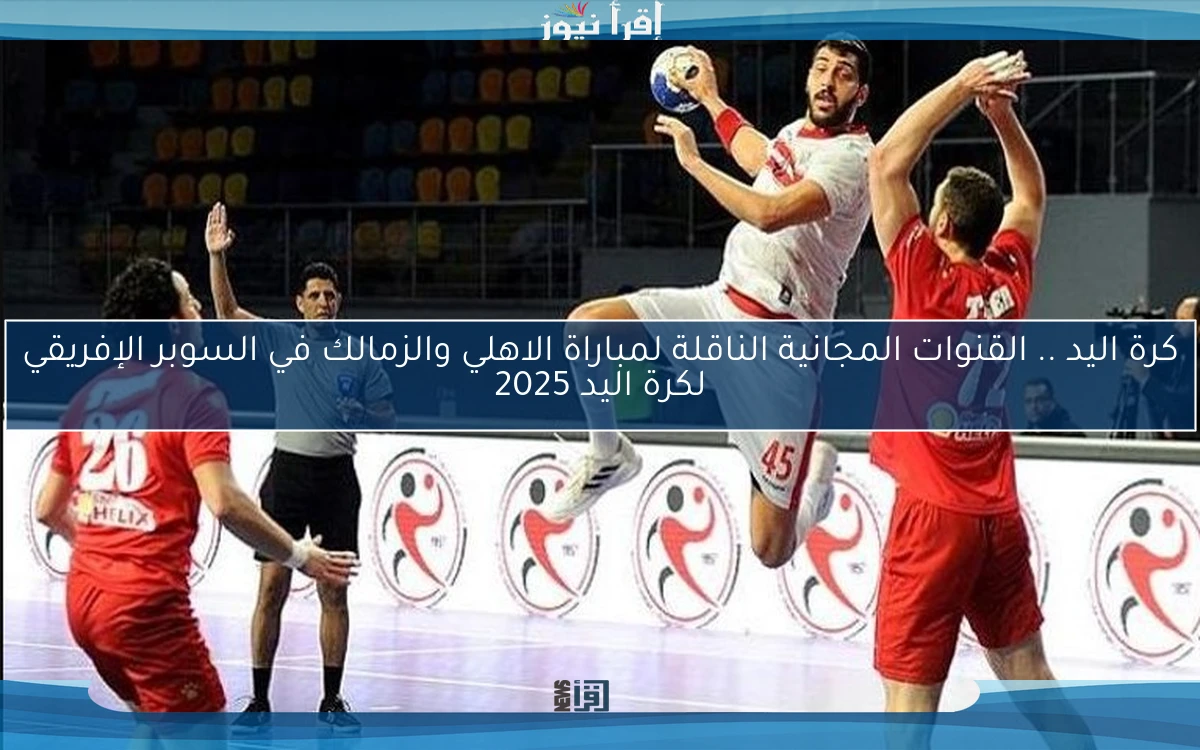 كرة اليد .. القنوات المجانية الناقلة لمباراة الاهلي والزمالك في السوبر الإفريقي لكرة اليد 2025