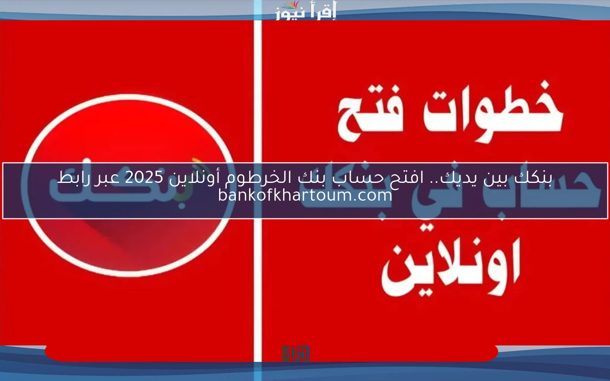 بنكك بين يديك.. افتح حساب بنك الخرطوم أونلاين 2025 عبر رابط bankofkhartoum.com