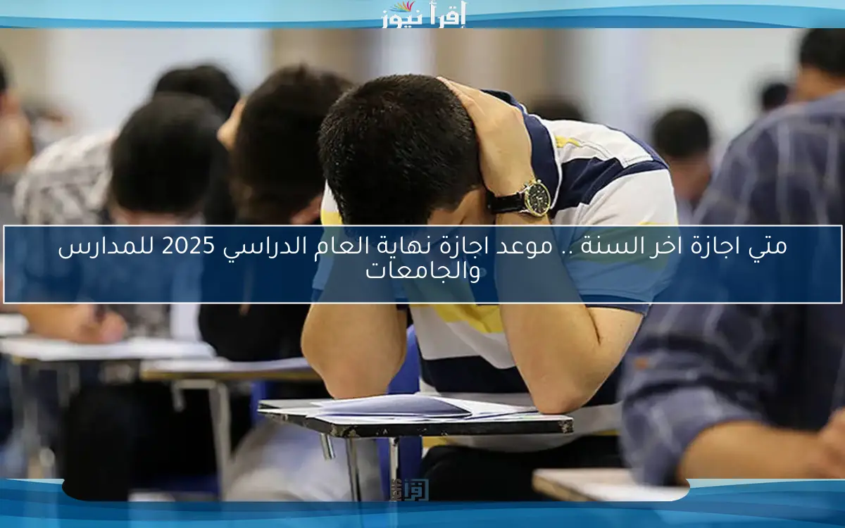 اعلان Now متي اجازة اخر السنة .. موعد اجازة نهاية العام الدراسي 2025 للمدارس والجامعات