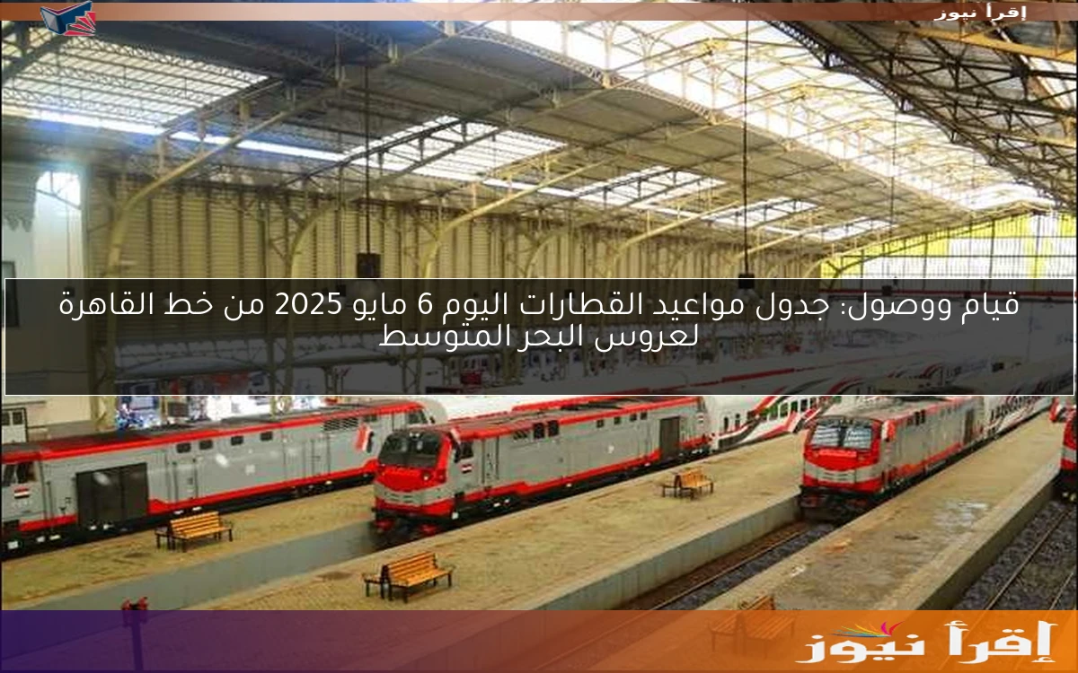 قيام ووصول: جدول مواعيد القطارات اليوم 6 مايو 2025 من خط القاهرة لعروس البحر المتوسط