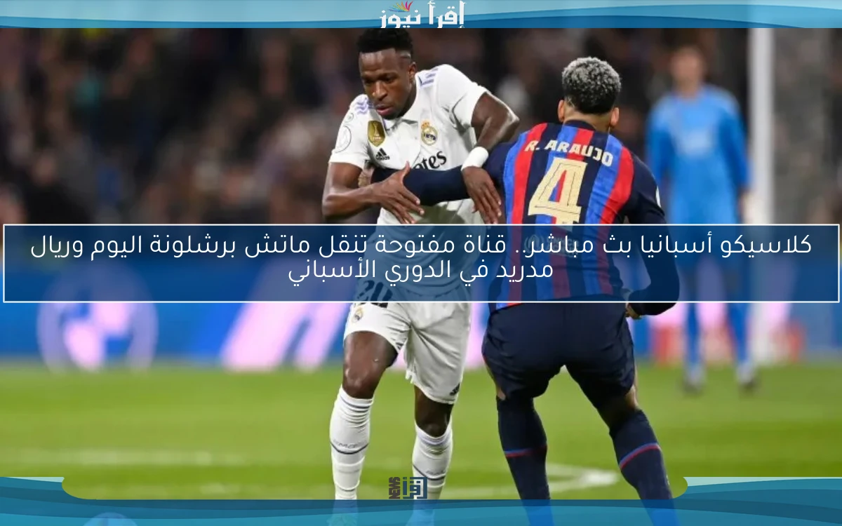 كلاسيكو أسبانيا بث مباشر.. قناة مفتوحة تنقل ماتش برشلونة اليوم وريال مدريد في الدوري الأسباني
