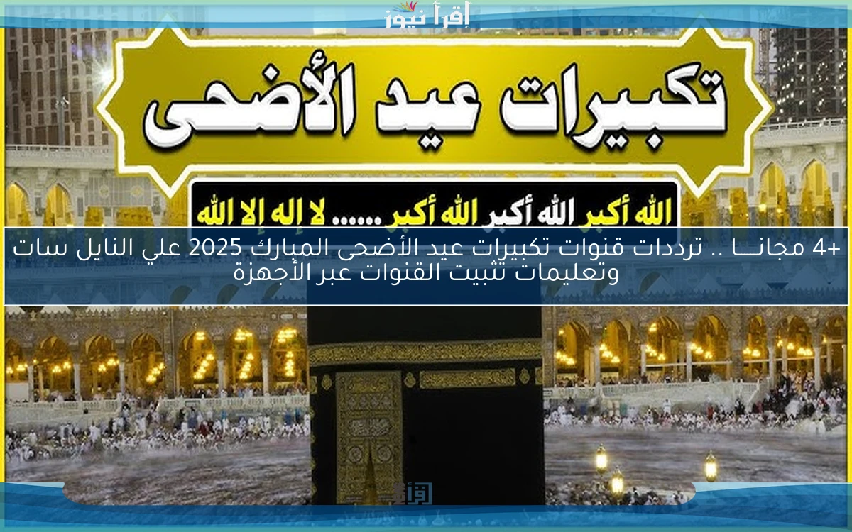 +4 مجانــــــا .. ترددات قنوات تكبيرات عيد الأضحى المبارك 2025 علي النايل سات وتعليمات تثبيت القنوات عبر الأجهزة