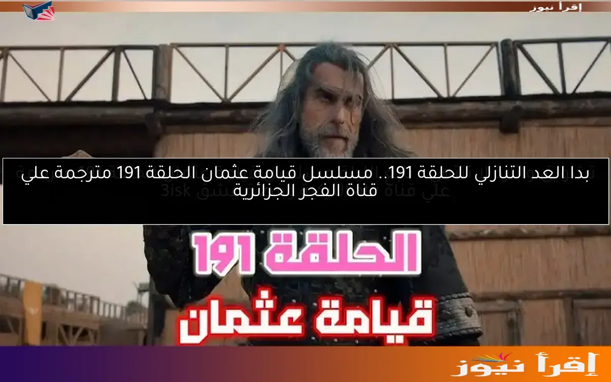 بدا العد التنازلي للحلقة 191.. مسلسل قيامة عثمان الحلقة 191 مترجمة علي قناة الفجر الجزائرية