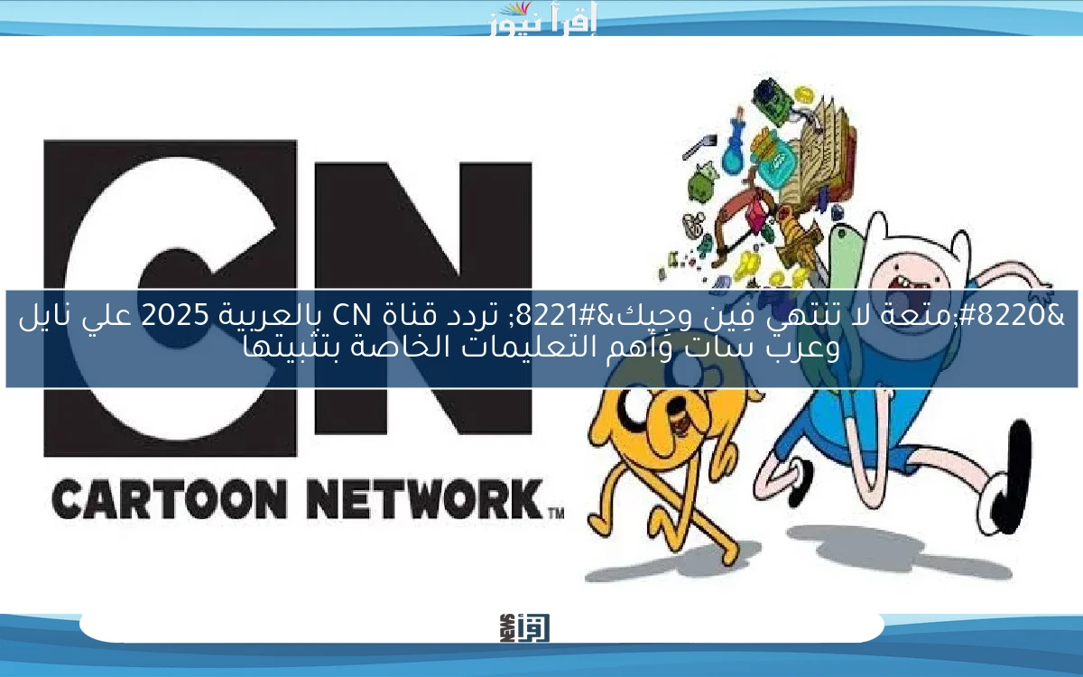 “متعة لا تنتهي فِين وجِيك” تردد قناة CN بالعربية 2025 علي نايل وعرب سات وأهم التعليمات الخاصة بتثبيتها