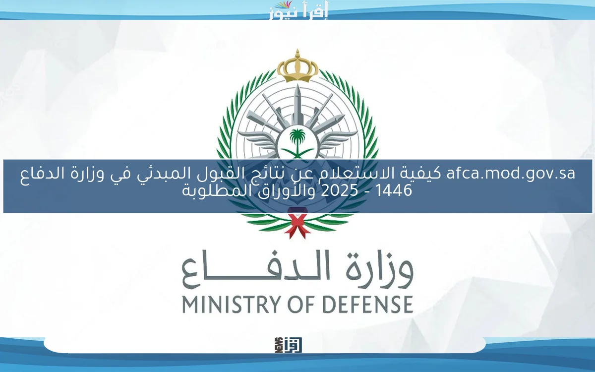 afca.mod.gov.sa كيفية الاستعلام عن نتائج القبول المبدئي في وزارة الدفاع 1446 – 2025 والأوراق المطلوبة