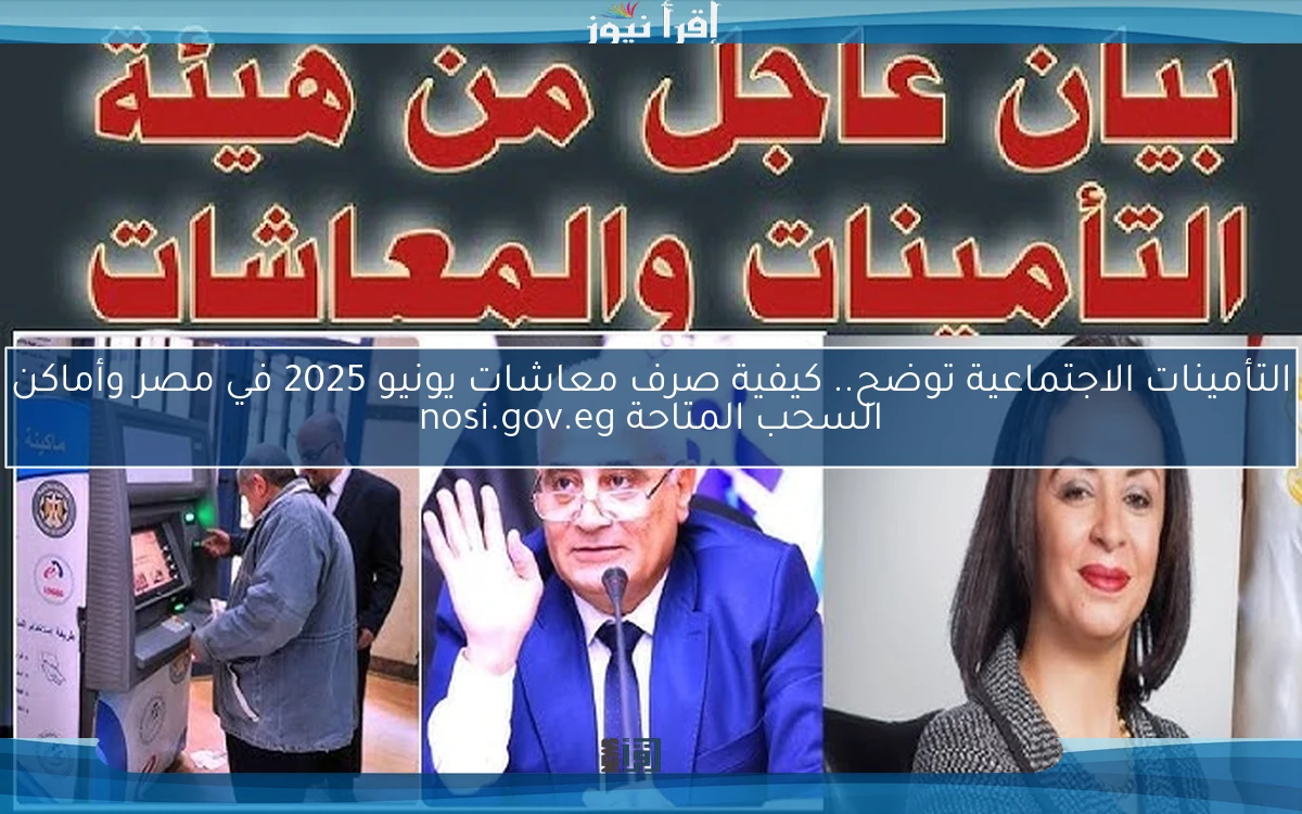 التأمينات الاجتماعية توضح.. كيفية صرف معاشات يونيو 2025 في مصر وأماكن السحب المتاحة nosi.gov.eg