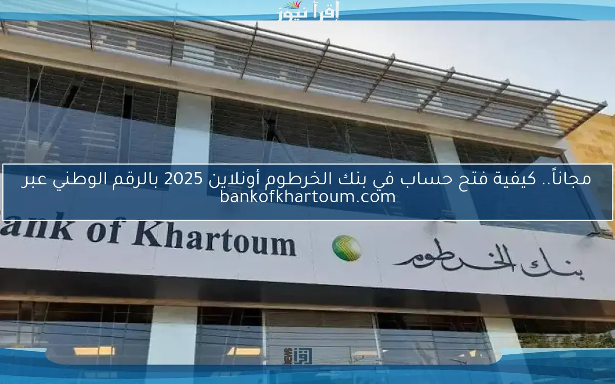 مجاناً.. كيفية فتح حساب في بنك الخرطوم أونلاين 2025 بالرقم الوطني عبر bankofkhartoum.com