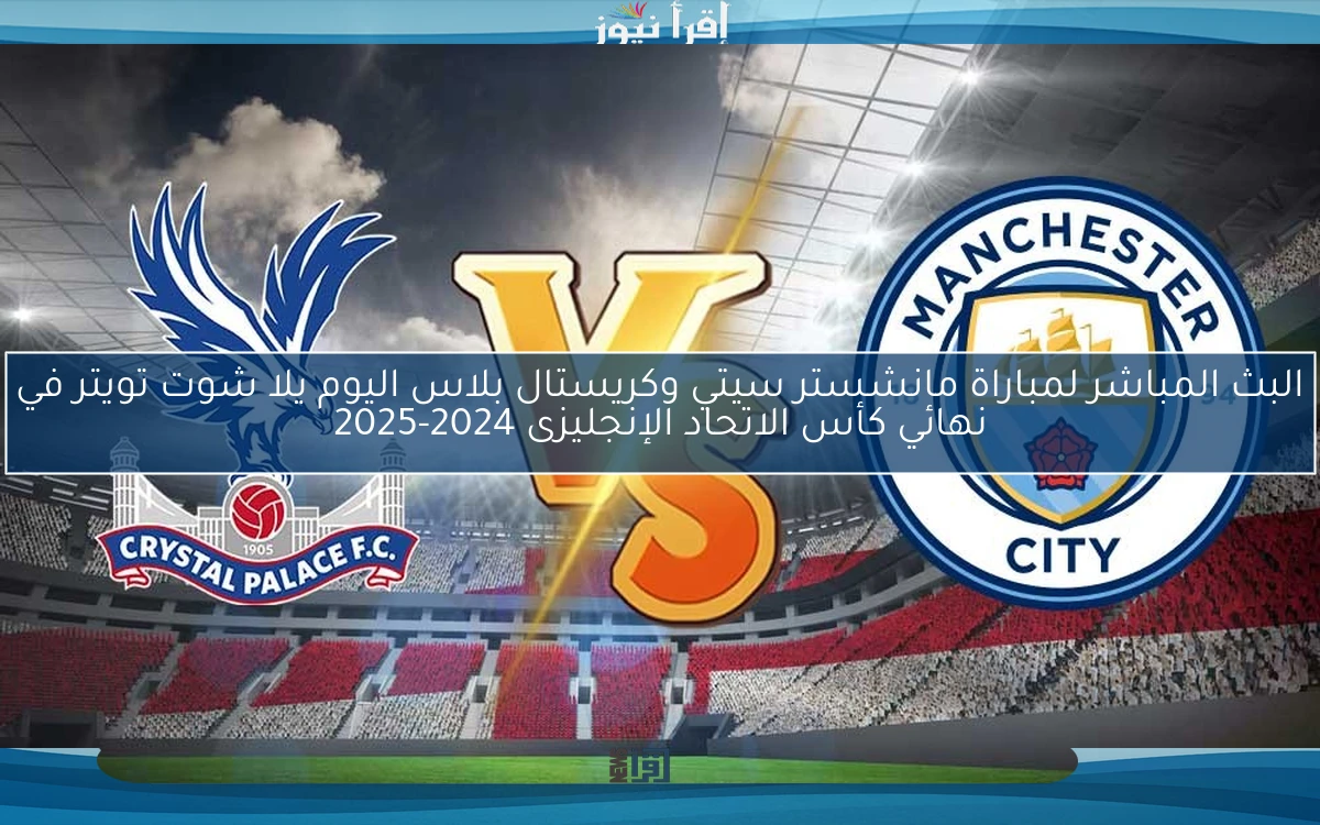 البث المباشر لمباراة مانشستر سيتي وكريستال بلاس اليوم يلا شوت تويتر في نهائي كأس الاتحاد الإنجليزى 2025