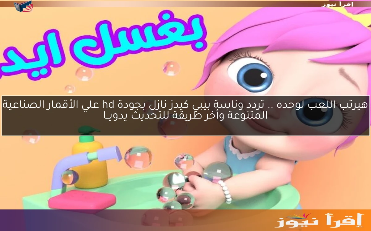 هيرتب اللعب لوحده .. تردد وناسة بيبي كيدز نازل بجودة hd علي الأقمار الصناعية المتنوعة وأخر طريقة للتحديث يدويــا