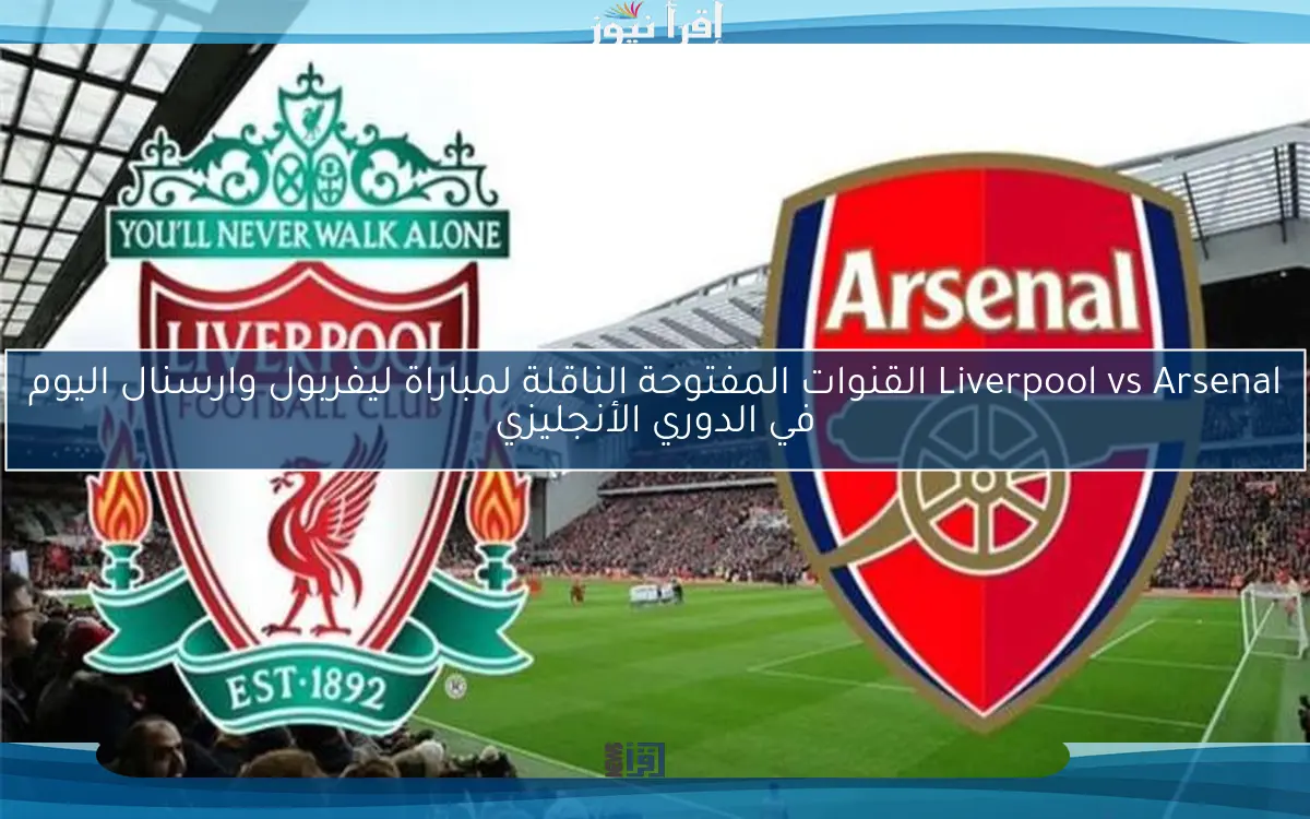 Liverpool vs Arsenal القنوات المفتوحة الناقلة لمباراة ليفربول وارسنال اليوم في الدوري الأنجليزي