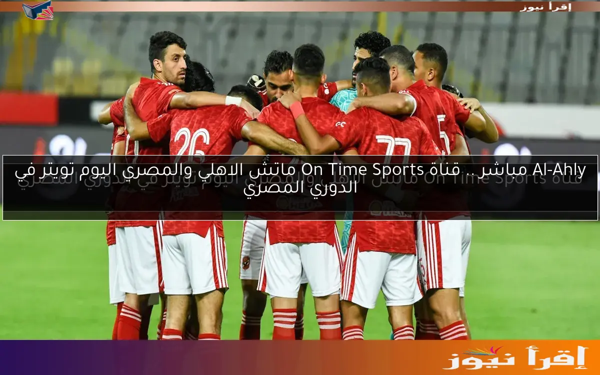 Al-Ahly مباشر .. قناة On Time Sports ماتش الاهلي والمصري اليوم تويتر في الدوري المصري