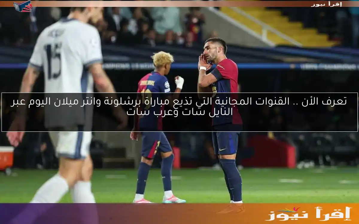تعرف الأن .. القنوات المجانية التي تذيع مباراة برشلونة وانتر ميلان اليوم عبر النايل سات وعرب سات