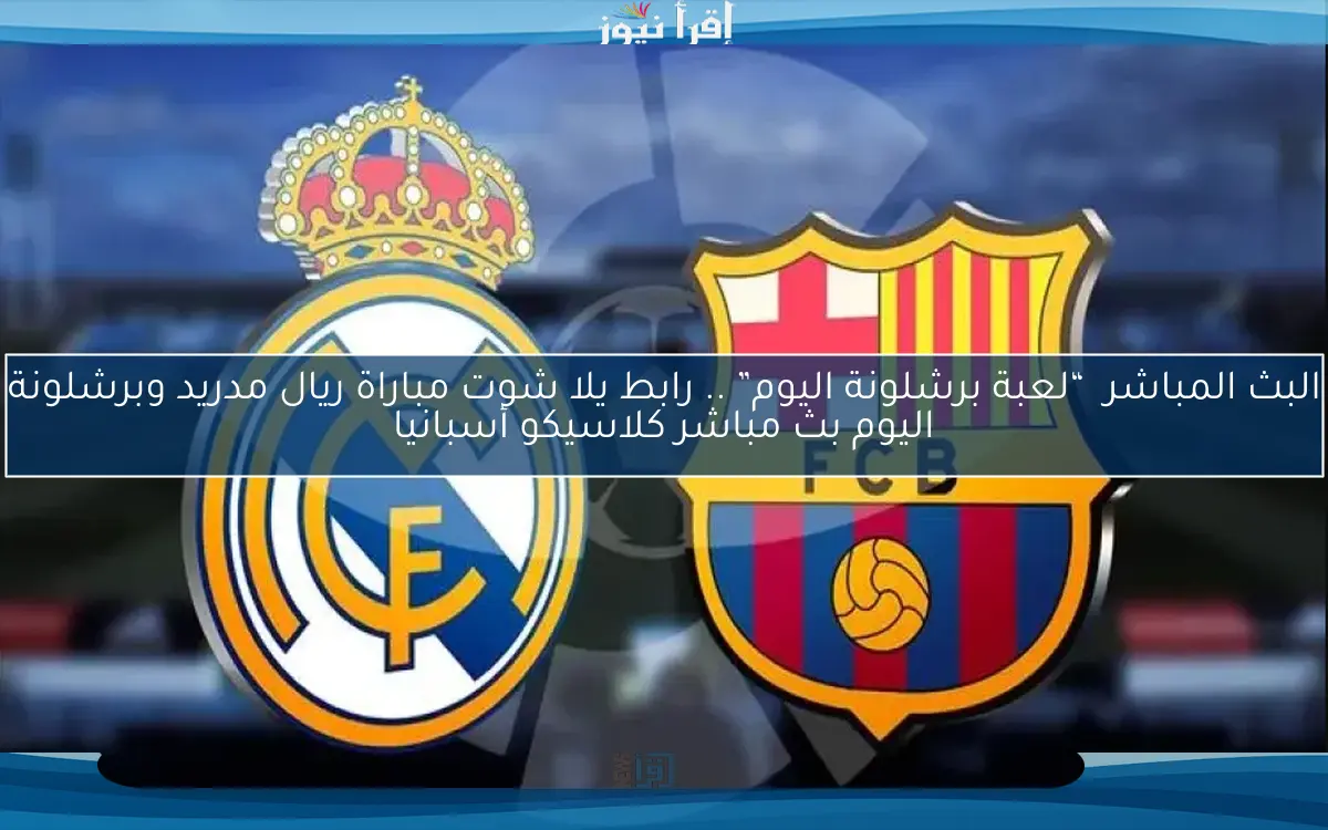 يلا شوت “لعبة برشلونة اليوم” .. مباراة ريال مدريد وبرشلونة اليوم كلاسيكو أسبانيا