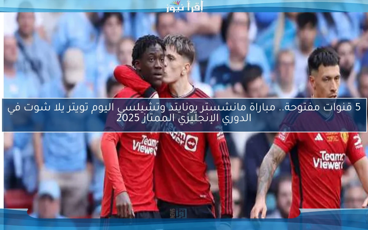 5 قنوات مفتوحة.. مباراة مانشستر يونايتد وتشيلسي اليوم تويتر يلا شوت في الدوري الإنجليزي الممتاز 2025