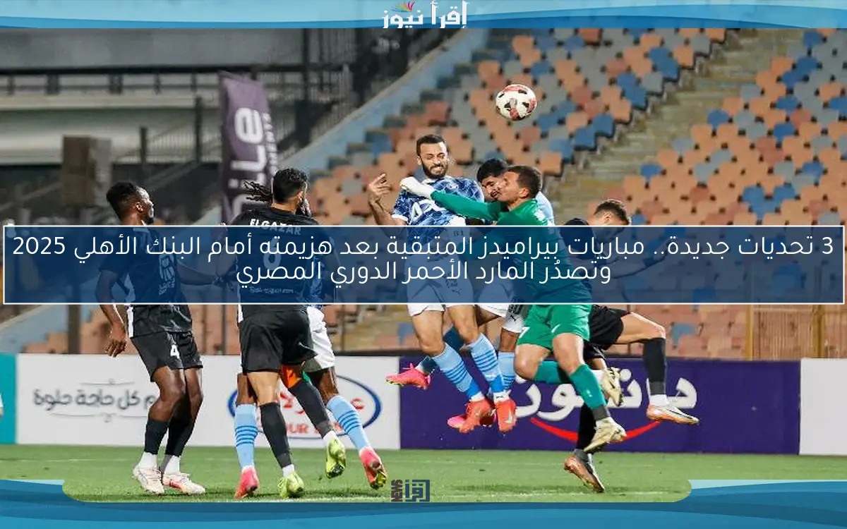 3 تحديات جديدة.. مباريات بيراميدز المتبقية بعد هزيمته أمام البنك الأهلي 2025 وتصدُر المارد الأحمر الدوري المصري