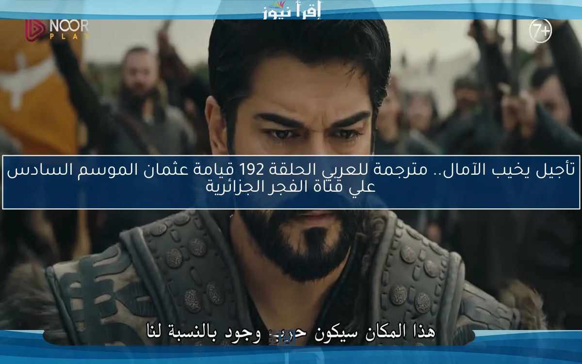 تأجيل يخيب الآمال.. مترجمة للعربي الحلقة 192 قيامة عثمان الموسم السادس علي قناة الفجر الجزائرية بالموعد والتاريخ