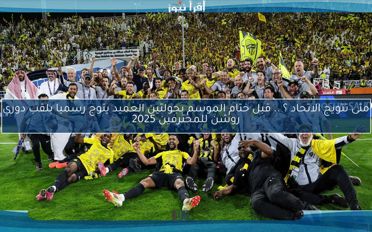 متى تتويج الاتحاد ؟ .. قبل ختام الموسم بجولتين العميد يتوج رسميا بلقب دوري روشن للمحترفين 2025
