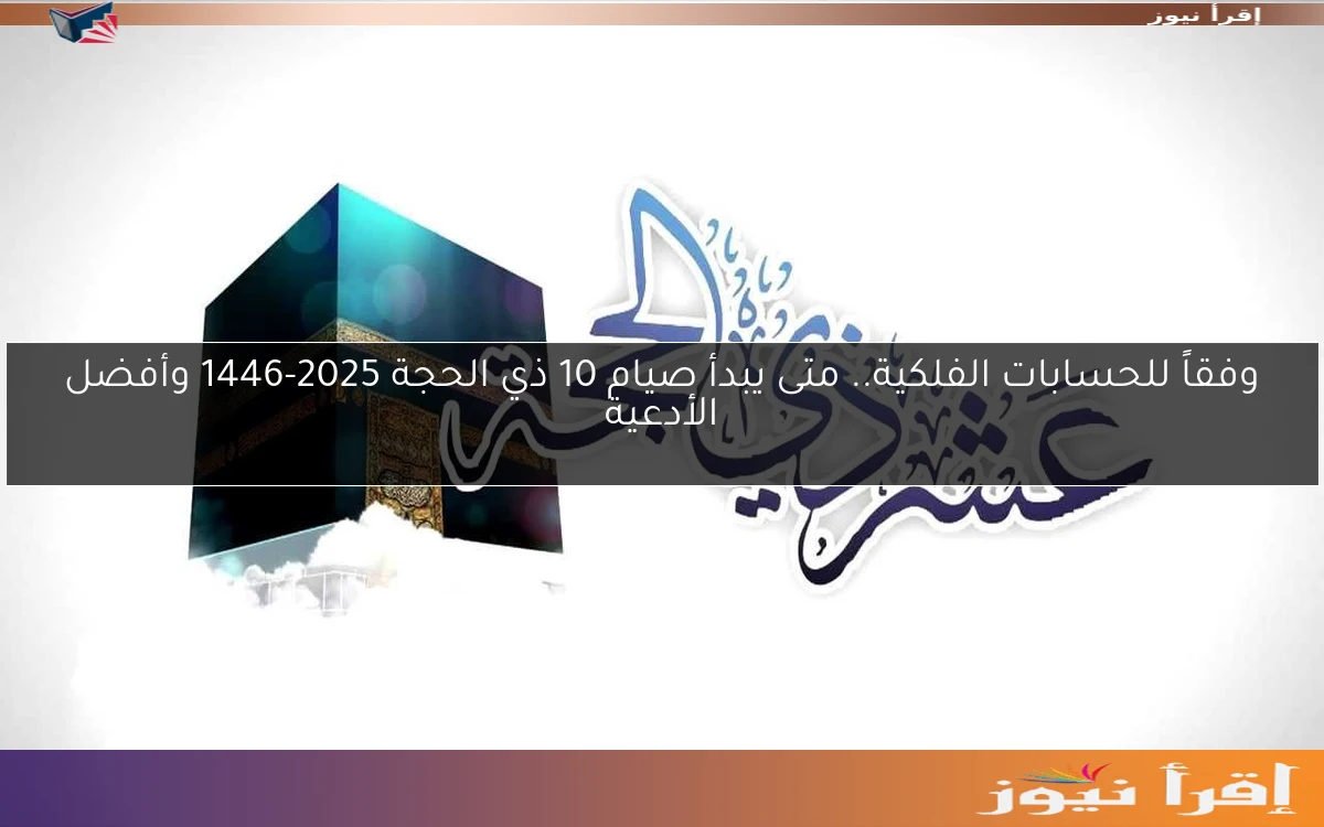 وفقاً للحسابات الفلكية.. متى يبدأ صيام 10 ذي الحجة 2025-1446 وأفضل الأدعية
