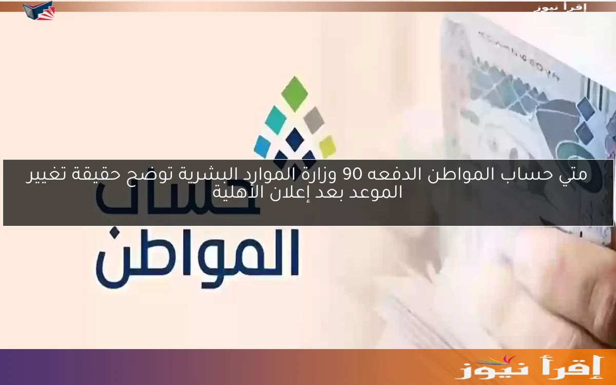 متي حساب المواطن الدفعه 90 وزارة الموارد البشرية توضح حقيقة تغيير الموعد بعد إعلان الأهلية