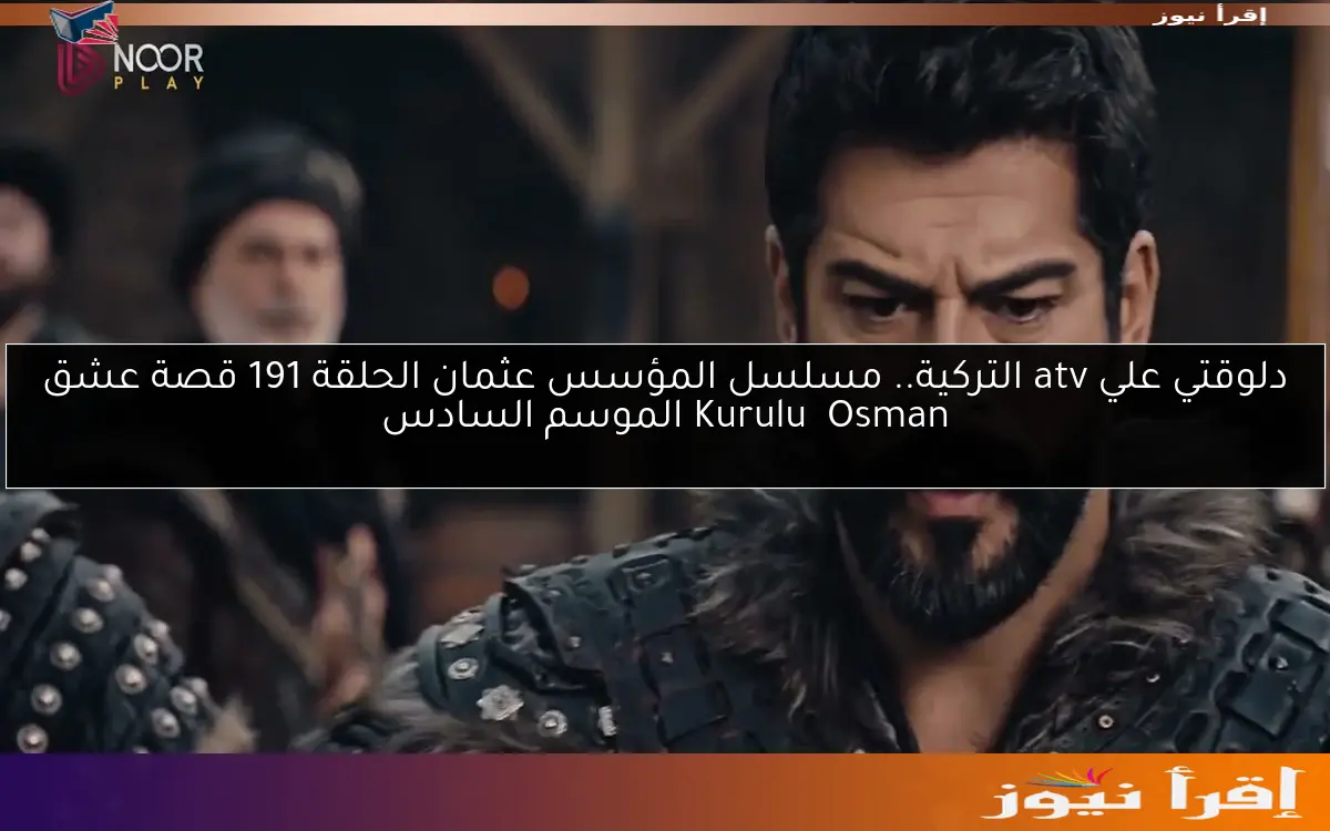 دلوقتي علي atv التركية.. مسلسل المؤسس عثمان الحلقة 191 قصة عشق Kuruluş Osman الموسم السادس