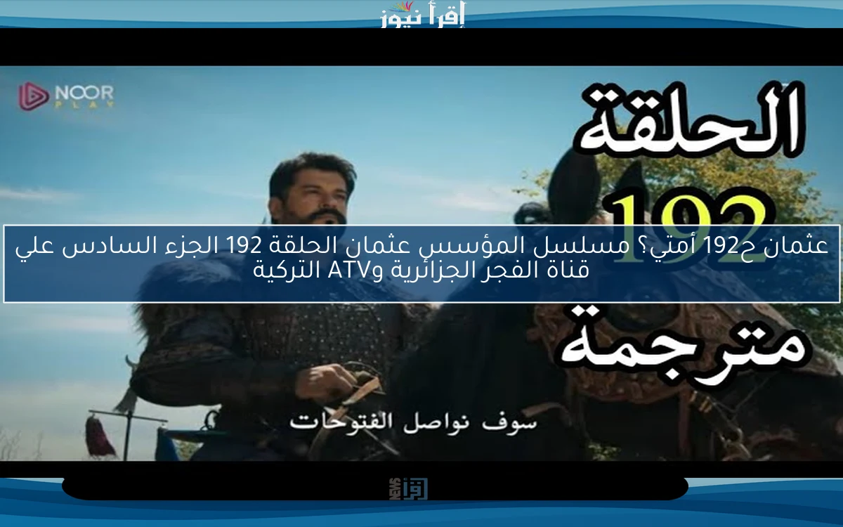 عثمان ح192 أمتي؟ مسلسل المؤسس عثمان الحلقة 192 الجزء السادس علي قناة الفجر الجزائرية وATV التركية