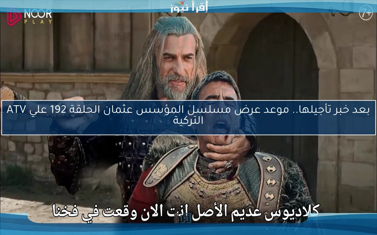 بعد خبر تأجيلها.. موعد عرض مسلسل المؤسس عثمان الحلقة 192 علي ATV التركية