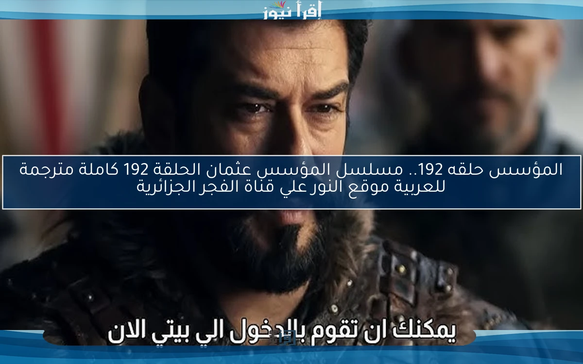 Now بعد التأجيل المؤسس حلقه 192.. مسلسل المؤسس عثمان الحلقة 192 كاملة مترجمة للعربية موقع النور علي قناة الفجر الجزائرية