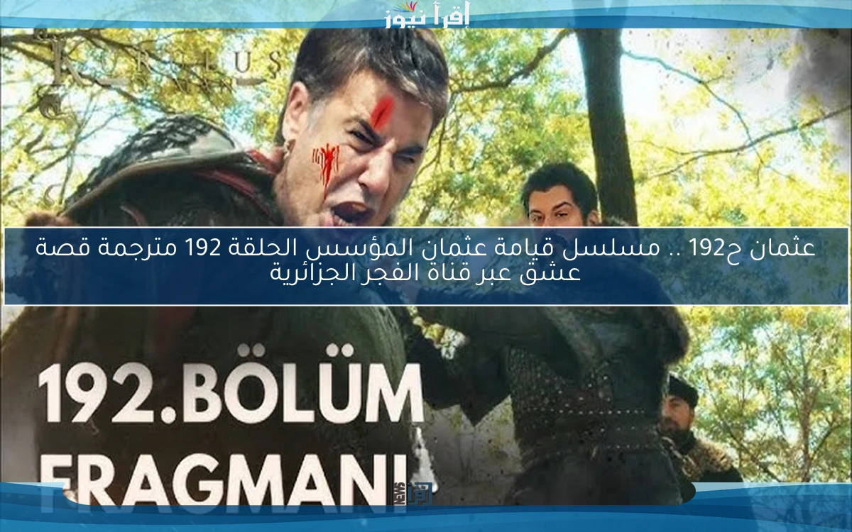 NOW بعد التأجيل متي تعرض حلقه عثمان ح192 .. مسلسل قيامة عثمان المؤسس الحلقة 192 مترجمة قصة عشق عبر قناة الفجر الجزائرية
