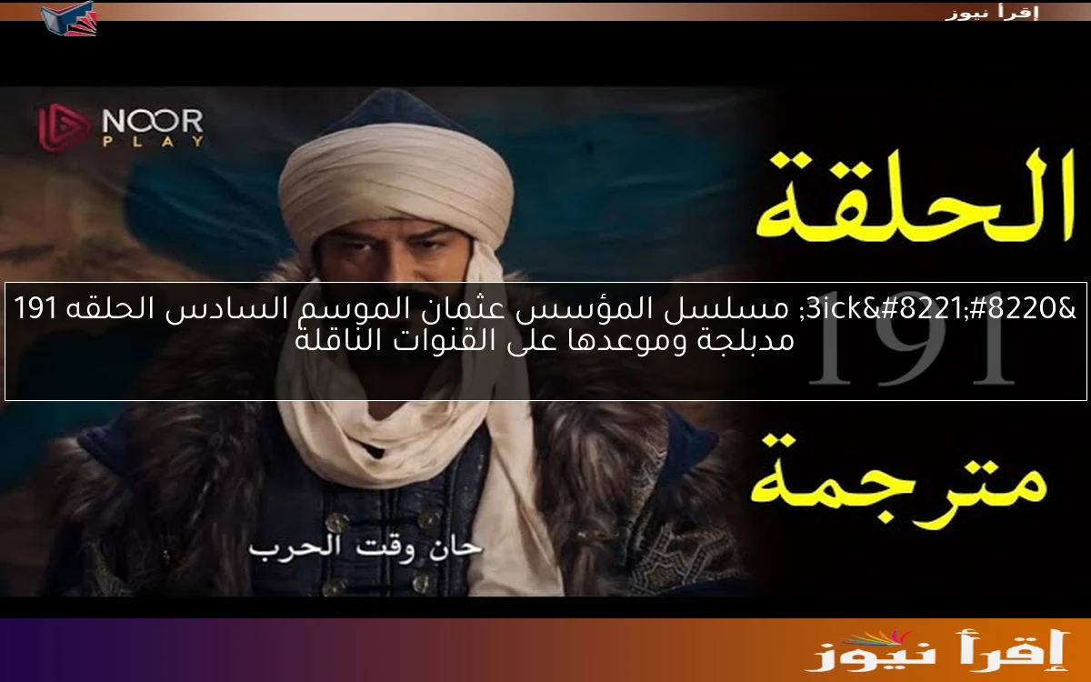 “3ick” مسلسل المؤسس عثمان الموسم السادس الحلقه 191 مدبلجة وموعدها على القنوات الناقلة
