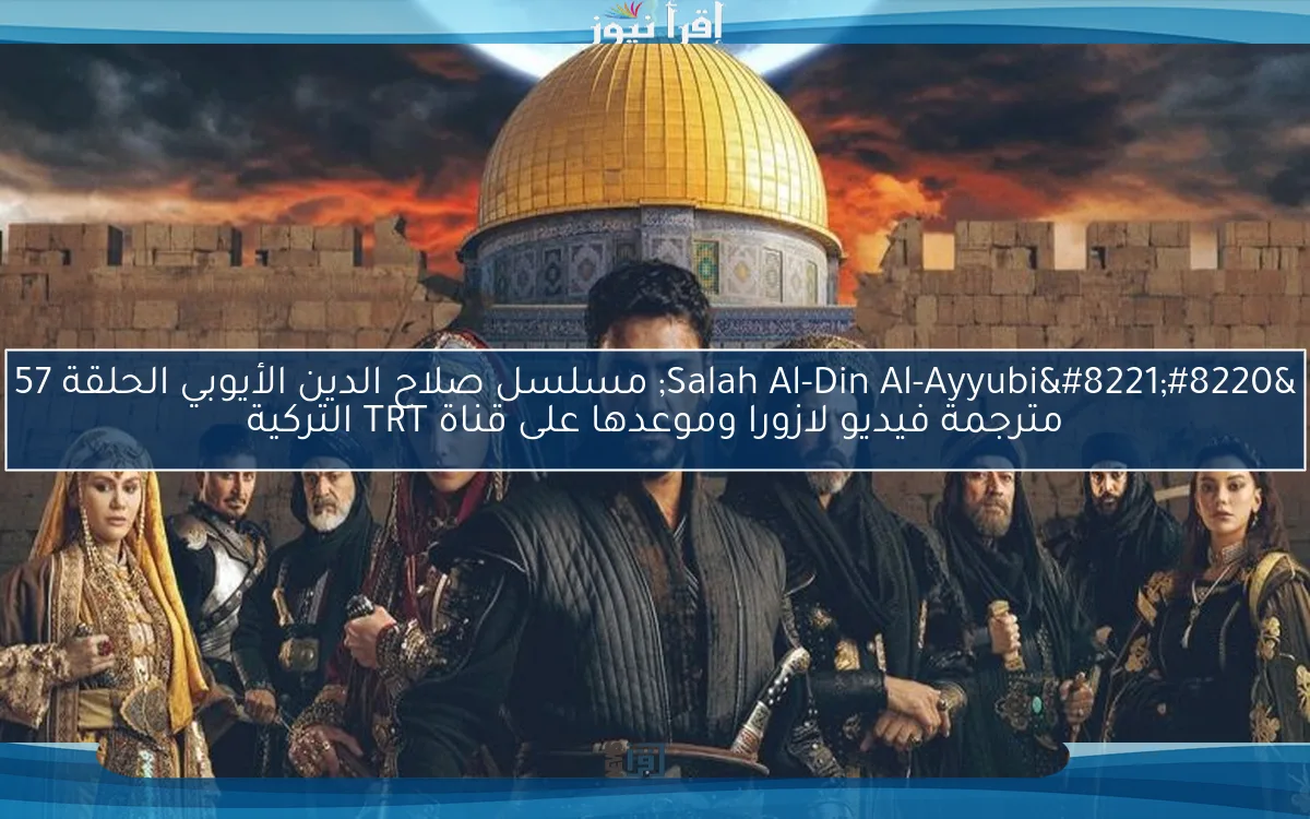 “Salah Al-Din Al-Ayyubi” مسلسل صلاح الدين الأيوبي الحلقة 57 مترجمة فيديو لازورا وموعدها على قناة TRT التركية