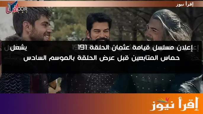 إعلان مسلسل قيامة عثمان الحلقة 191 Kuruluş Osman يشعل حماس المتابعين قبل عرض الحلقة بالموسم السادس