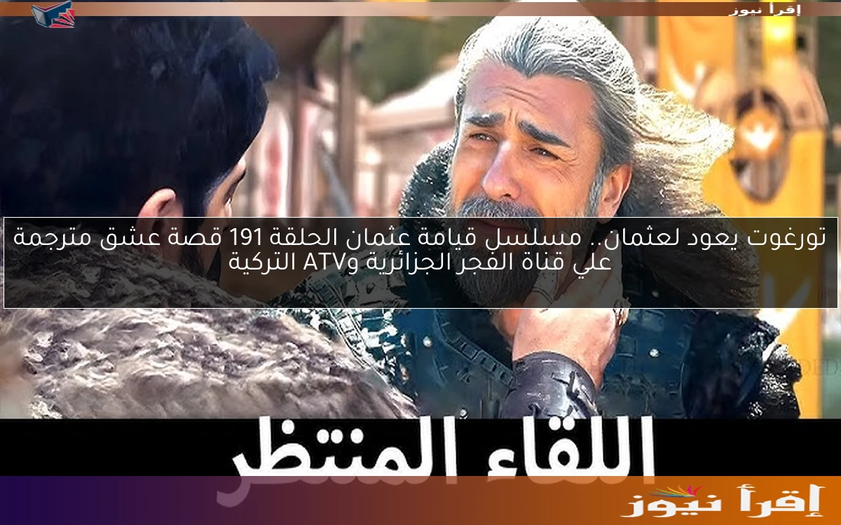 تورغوت يعود لعثمان.. مسلسل قيامة عثمان الحلقة 191 قصة عشق مترجمة علي قناة الفجر الجزائرية وATV التركية