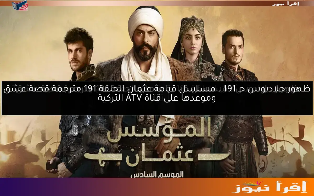 ظهور جلاديوس حـ 191.. مسلسل قيامة عثمان الحلقة 191 مترجمة قصة عشق وموعدها على قناة ATV التركية