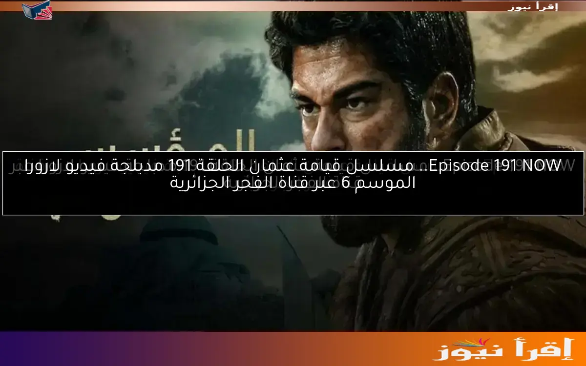 Episode 191 NOW.. مسلسل قيامة عثمان الحلقة 191 مدبلجة فيديو لازورا الموسم 6 عبر قناة الفجر الجزائرية