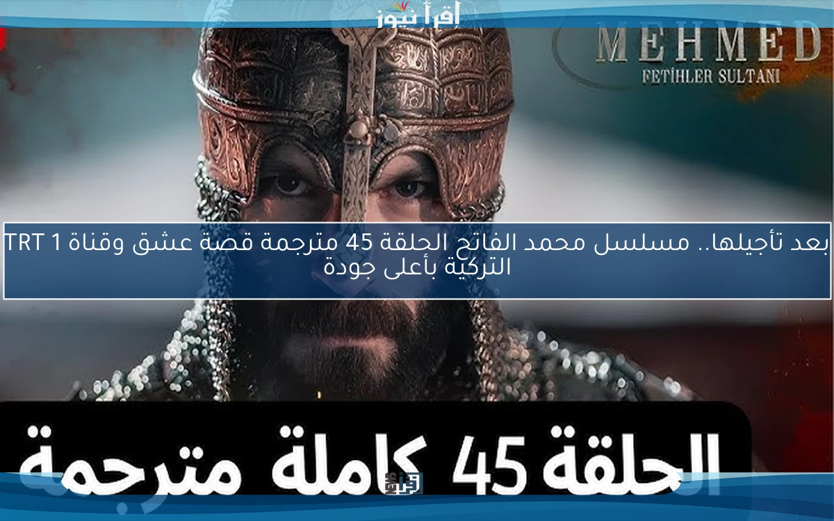 تعرض الأن nOW سلطان الفتوحات ح45 .. مسلسل محمد الفاتح الحلقة 45 مترجمة قصة عشق وقناة TRT 1 التركية بأعلى جودة