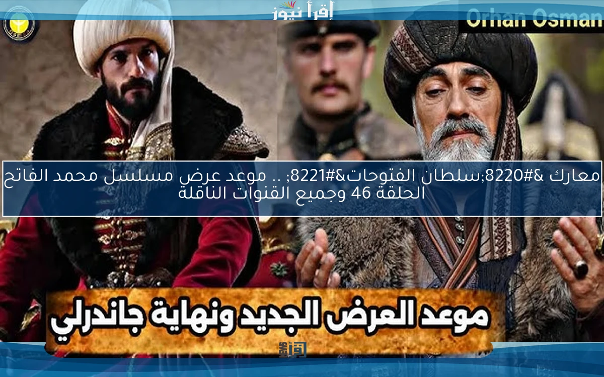 معارك “سلطان الفتوحات” .. موعد عرض مسلسل محمد الفاتح الحلقة 46 وجميع القنوات الناقلة