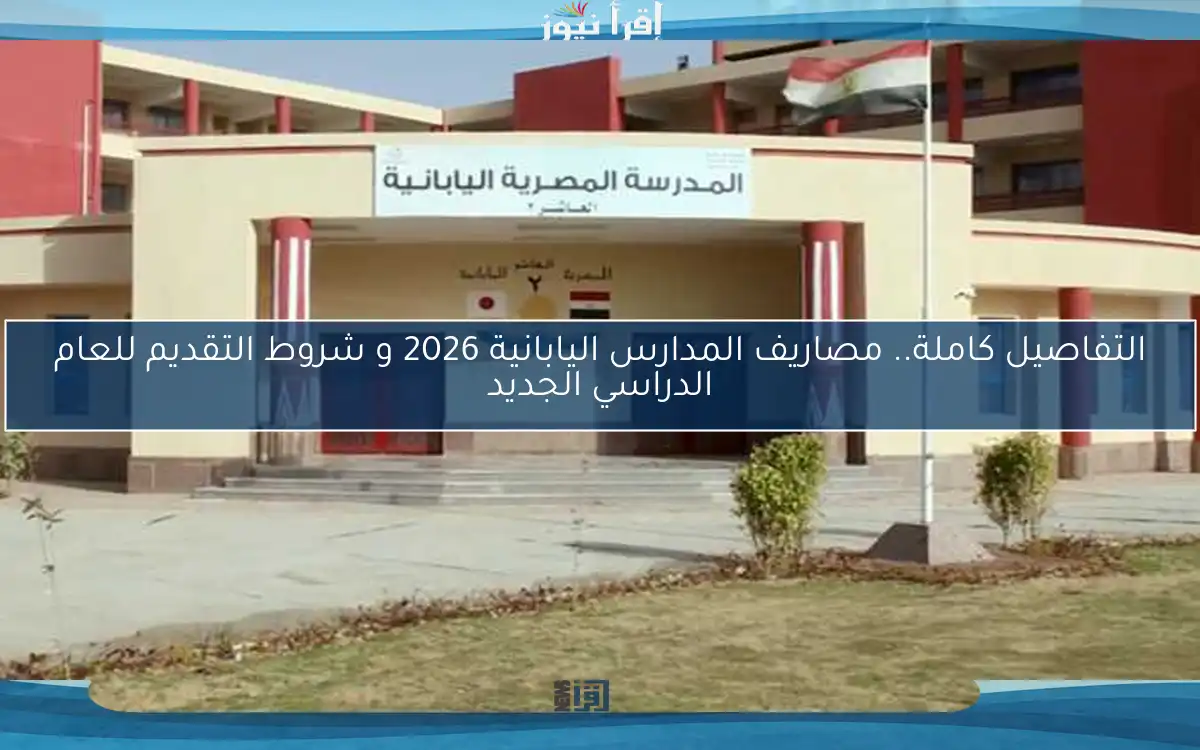 التفاصيل كاملة.. مصاريف المدارس اليابانية 2026 و شروط التقديم للعام الدراسي الجديد