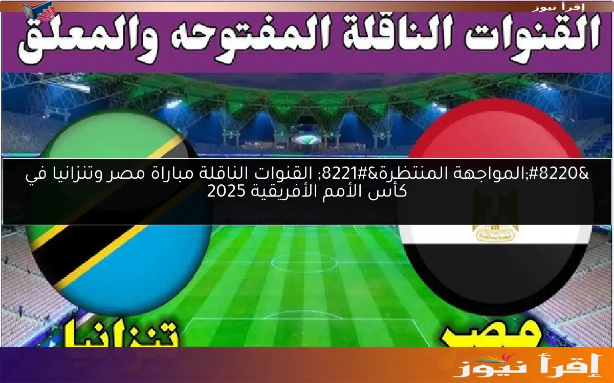 “المواجهة المنتظرة” القنوات الناقلة مباراة مصر وتنزانيا في كأس الأمم الأفريقية 2025