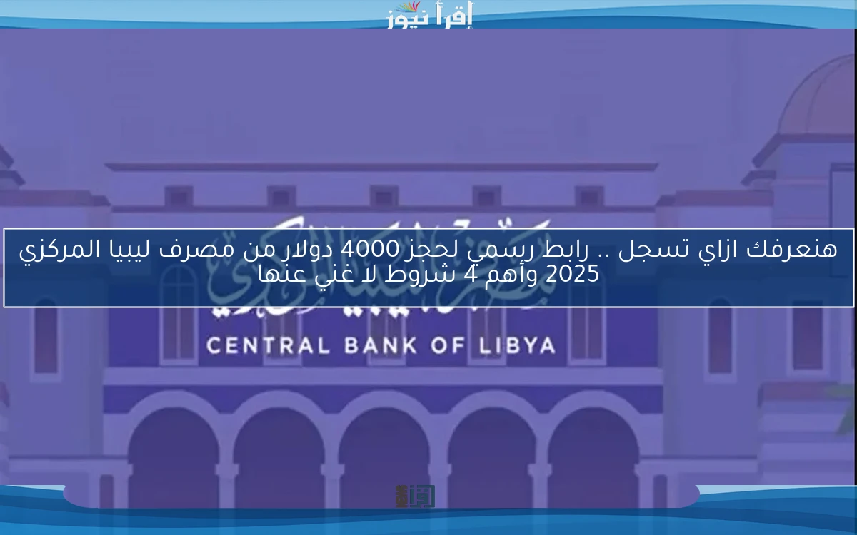 هنعرفك ازاي تسجل .. رابط رسمي لحجز 4000 دولار من مصرف ليبيا المركزي 2025 وأهم 4 شروط لا غني عنها