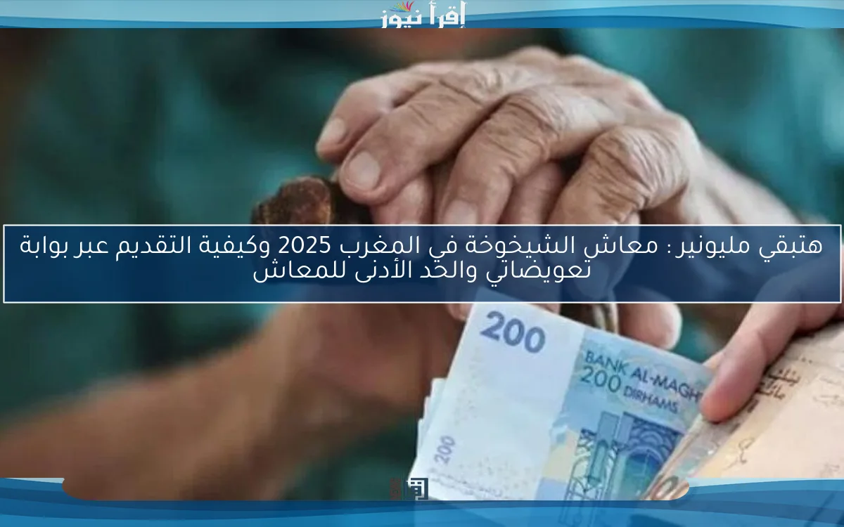 هتبقي مليونير : معاش الشيخوخة في المغرب 2025 وكيفية التقديم عبر بوابة تعويضاتي والحد الأدنى للمعاش