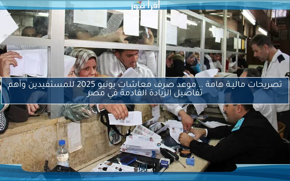 تصريحات ماليـة هامة .. موعد صرف معاشات يونيو 2025 للمستفيدين وأهم تفاصيل الزيادة القادمة في مصر