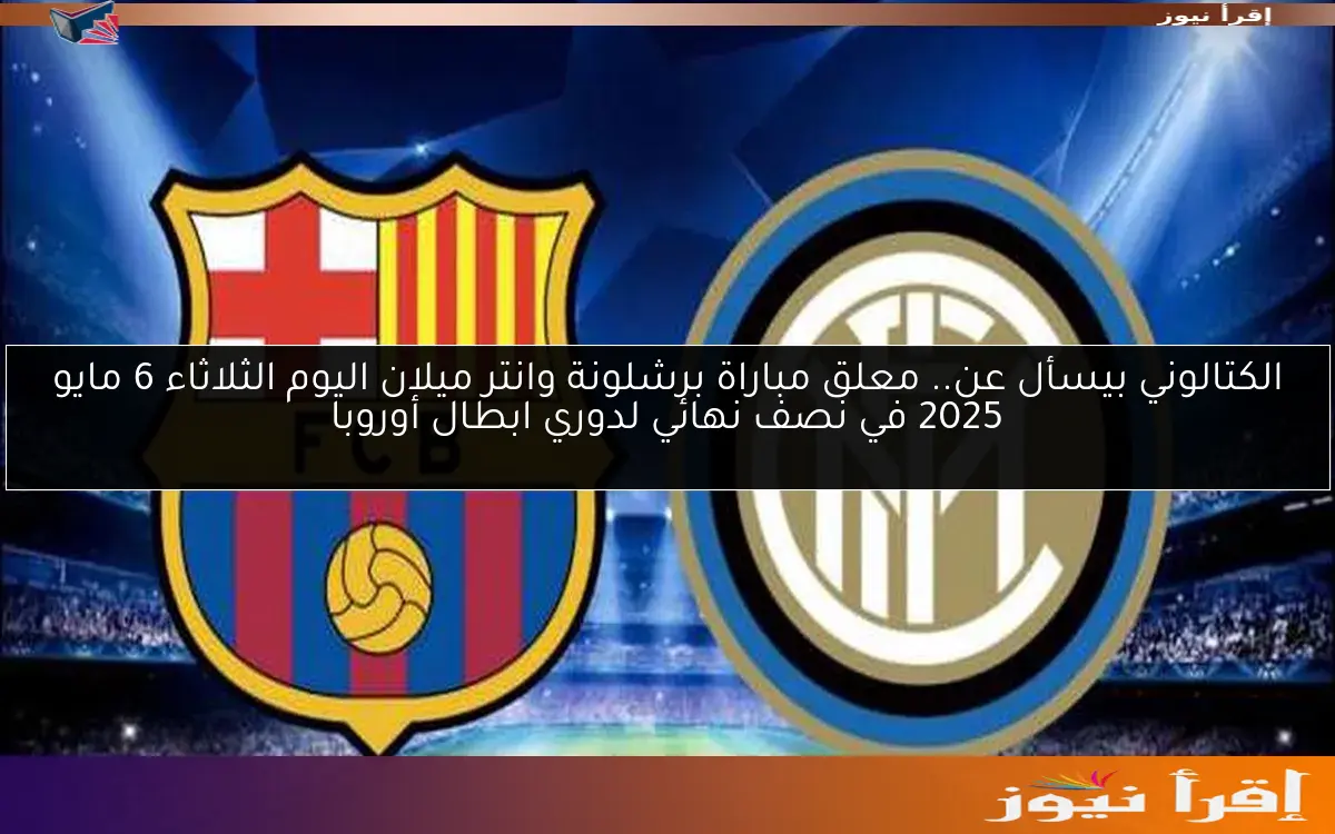 الكتالوني بيسأل عن.. معلق مباراة برشلونة وانتر ميلان اليوم الثلاثاء 6 مايو 2025 في نصف نهائي لدوري ابطال أوروبا