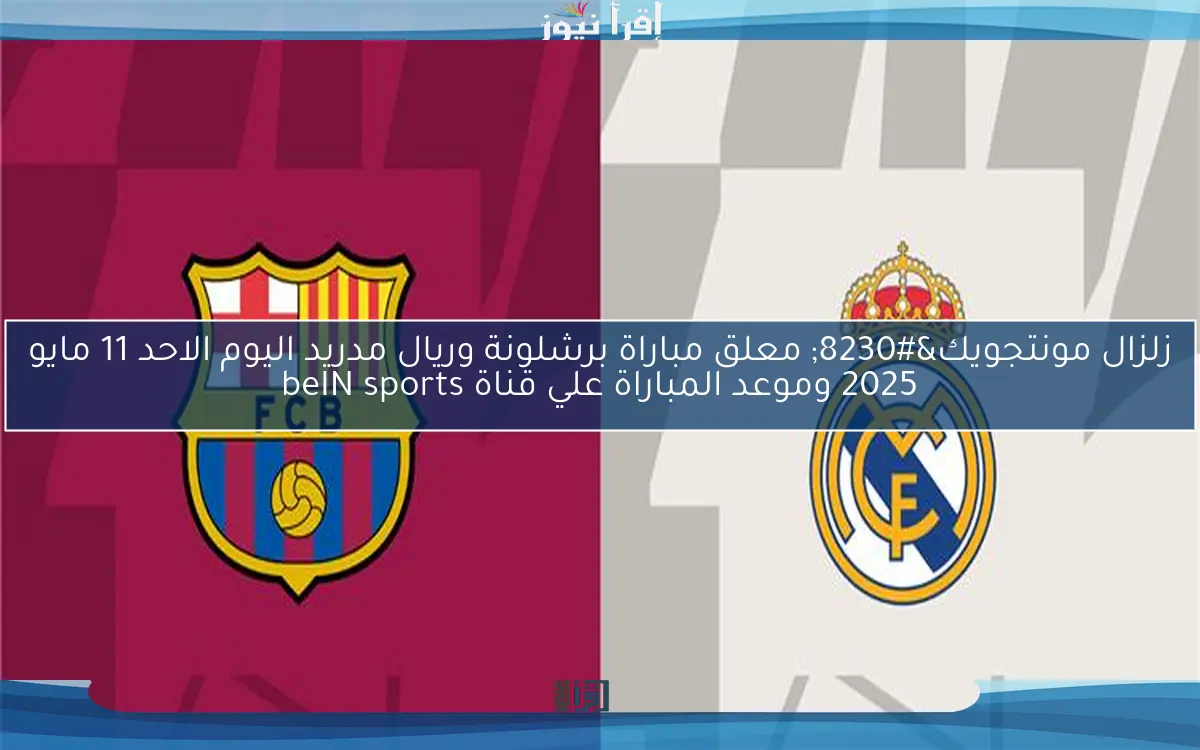 زلزال مونتجويك… معلق مباراة برشلونة وريال مدريد اليوم الاحد 11 مايو 2025 وموعد المباراة علي قناة beIN sports