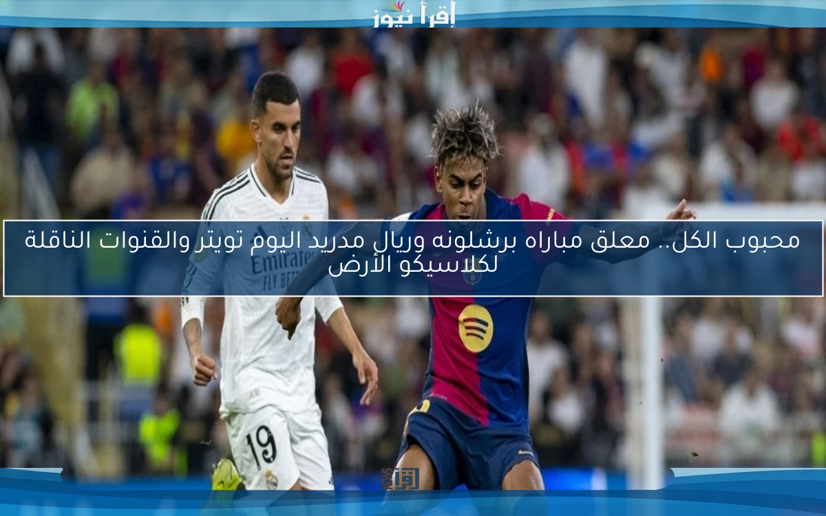 الشوالي يا سادة .. معلق مباراه برشلونه وريال مدريد اليوم تويتر والقنوات الناقلة لكلاسيكو الأرض