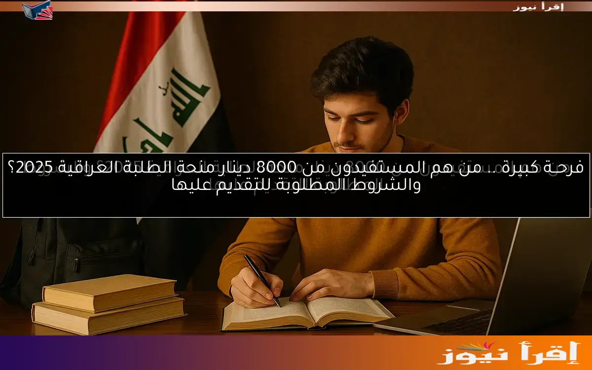 فرحــة كبيرة .. من هم المستفيدون من 8000 دينار منحة الطلبة العراقية 2025؟ والشروط المطلوبة للتقديم عليها