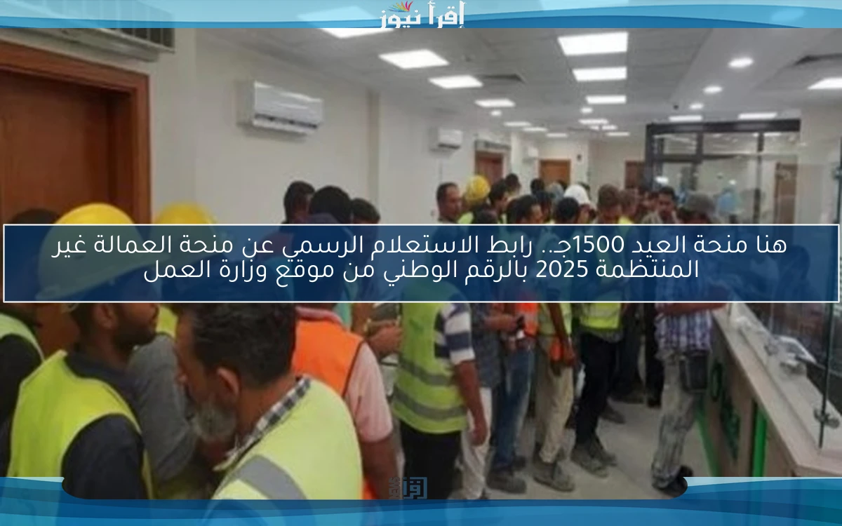 بسرعة هنا منحة العيد 1500جـ.. رابط الاستعلام الرسمي عن منحة العمالة غير المنتظمة 2025 بالرقم الوطني من موقع وزارة العمل