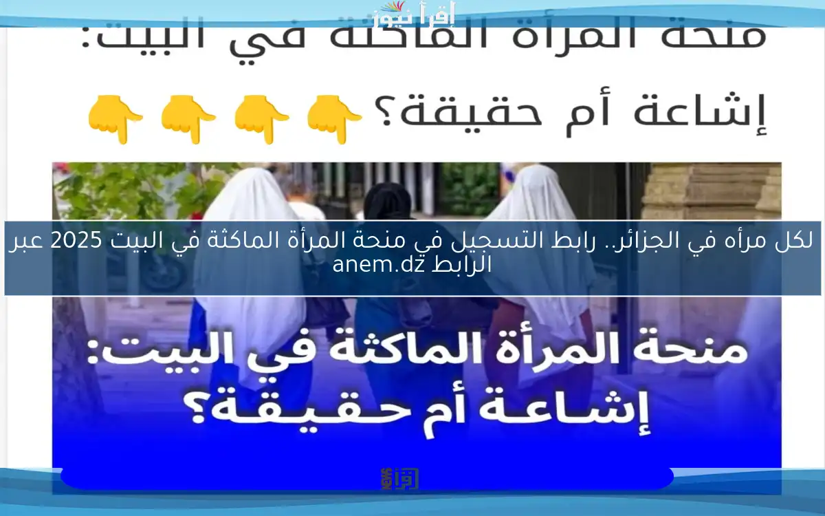 لكل مرأه في الجزائر.. رابط التسجيل في منحة المرأة الماكثة في البيت 2025 عبر الرابط anem.dz والشروط المطلوبة