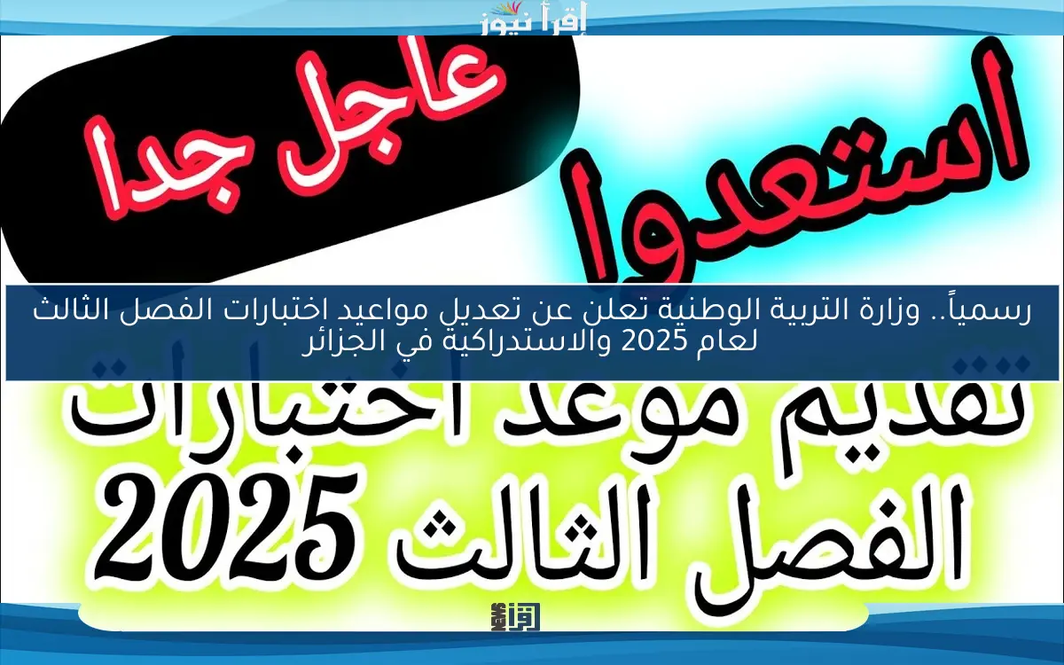رسمياً.. وزارة التربية الوطنية تعلن عن تعديل مواعيد اختبارات الفصل الثالث لعام 2025 والاستدراكية في الجزائر